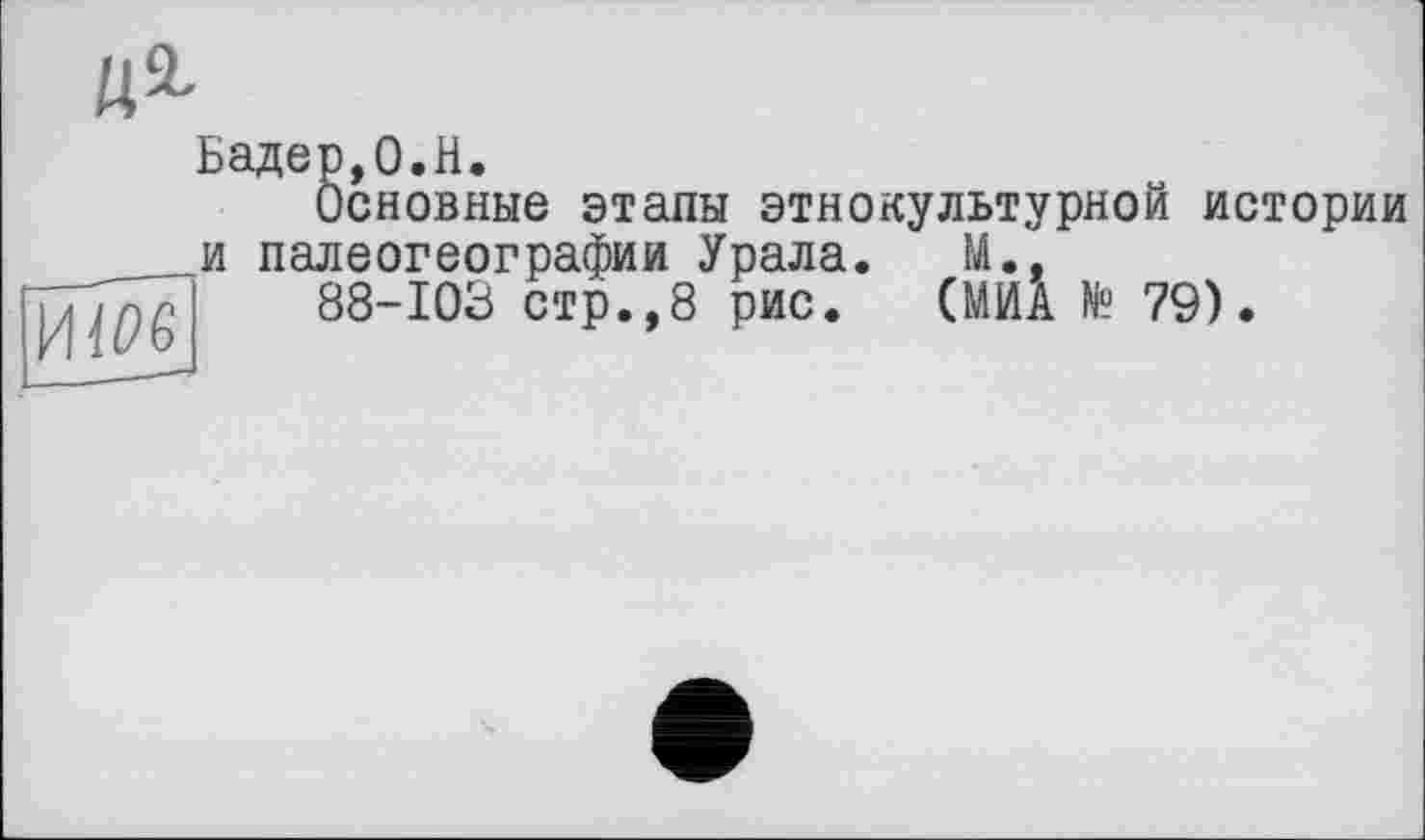 ﻿№
ИІ06
Бадер,0.H.
Основные этапы этнокультурной истории и палеогеографии Урала. М.,
88-103 стр.,8 рис. (МИА № 79).